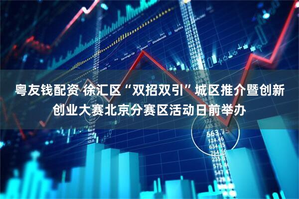 粤友钱配资 徐汇区“双招双引”城区推介暨创新创业大赛北京分赛区活动日前举办