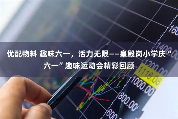 优配物料 趣味六一，活力无限——皇殿岗小学庆“六一”趣味运动会精彩回顾