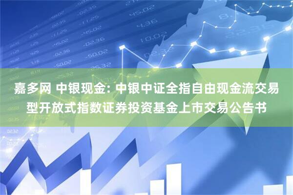 嘉多网 中银现金: 中银中证全指自由现金流交易型开放式指数证券投资基金上市交易公告书