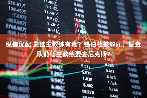 纵信优配 最佳主教练有毒？锡伯杜被解雇，掘金队前任主教练要去尼克斯？