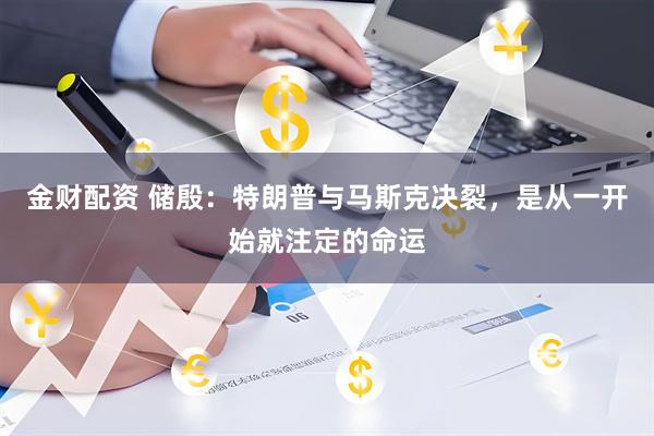 金财配资 储殷：特朗普与马斯克决裂，是从一开始就注定的命运