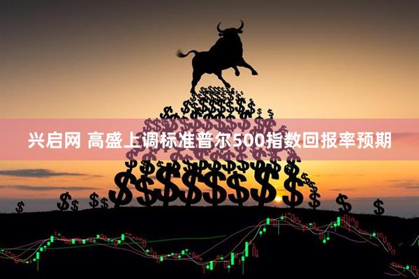 兴启网 高盛上调标准普尔500指数回报率预期