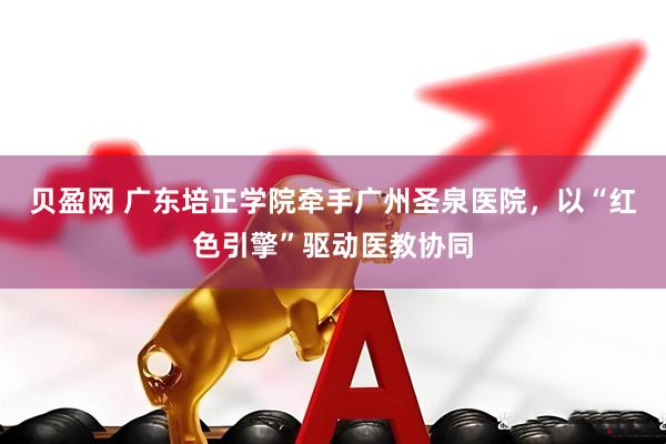 贝盈网 广东培正学院牵手广州圣泉医院，以“红色引擎”驱动医教协同