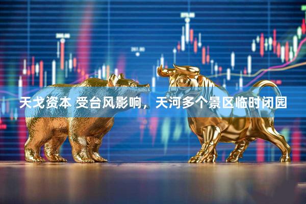 天戈资本 受台风影响，天河多个景区临时闭园