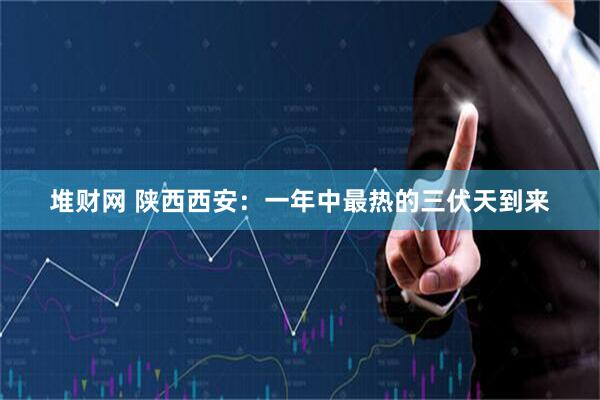 堆财网 陕西西安：一年中最热的三伏天到来