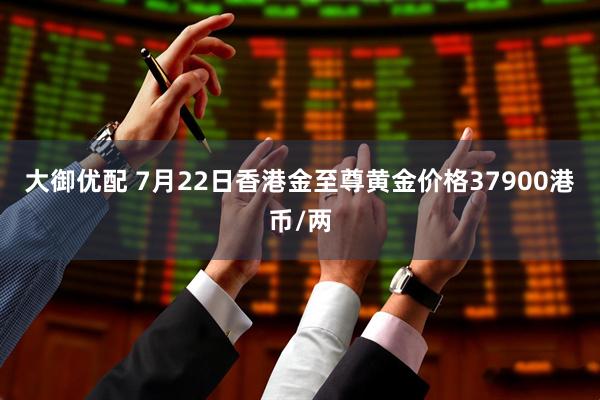 大御优配 7月22日香港金至尊黄金价格37900港币/两