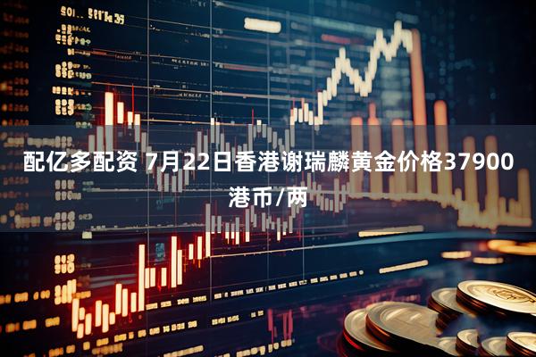 配亿多配资 7月22日香港谢瑞麟黄金价格37900港币/两