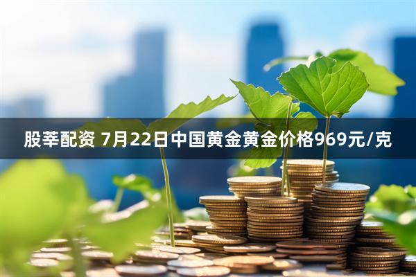 股莘配资 7月22日中国黄金黄金价格969元/克