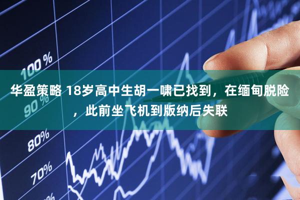 华盈策略 18岁高中生胡一啸已找到，在缅甸脱险，此前坐飞机到版纳后失联