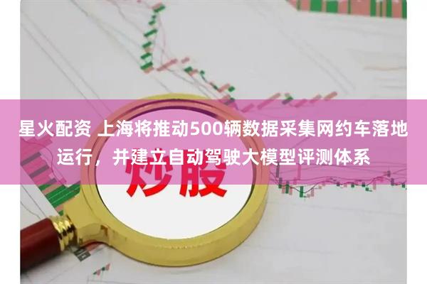 星火配资 上海将推动500辆数据采集网约车落地运行,并建立自动驾驶大模型评测体系