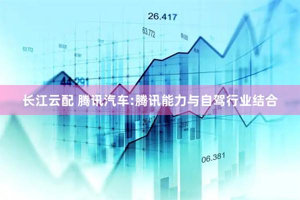 长江云配 腾讯汽车:腾讯能力与自驾行业结合