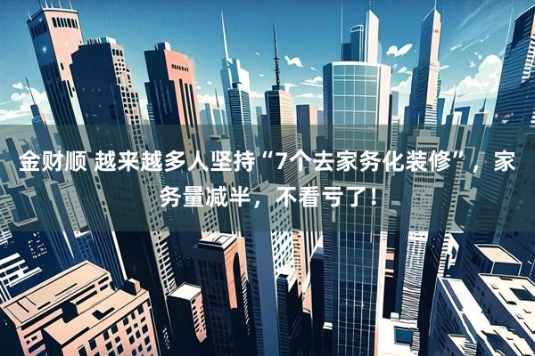 金财顺 越来越多人坚持“7个去家务化装修”，家务量减半，不看亏了！