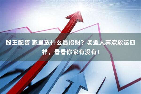 股王配资 家里放什么最招财？老辈人喜欢放这四样，看看你家有没有！
