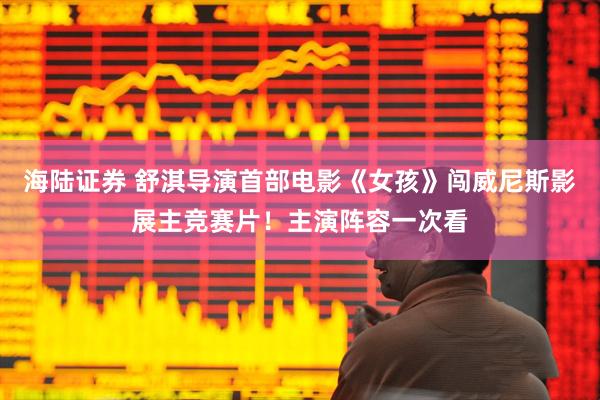 海陆证券 舒淇导演首部电影《女孩》闯威尼斯影展主竞赛片！主演阵容一次看