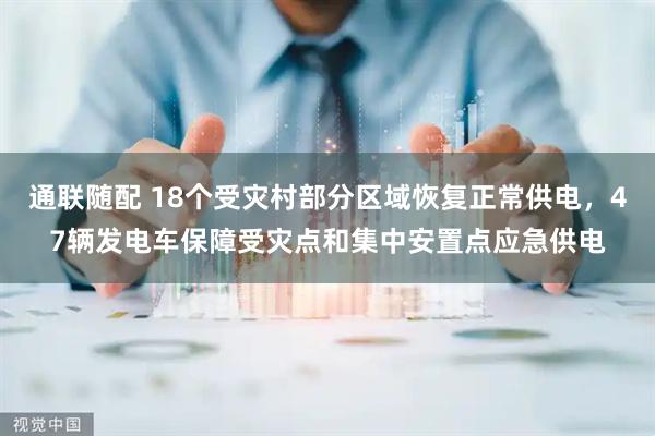 通联随配 18个受灾村部分区域恢复正常供电，47辆发电车保障受灾点和集中安置点应急供电
