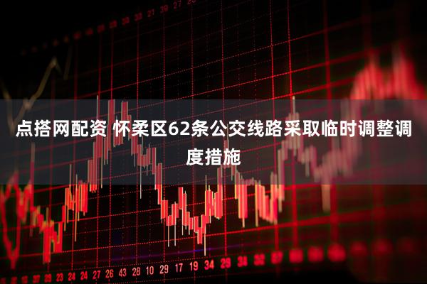 点搭网配资 怀柔区62条公交线路采取临时调整调度措施