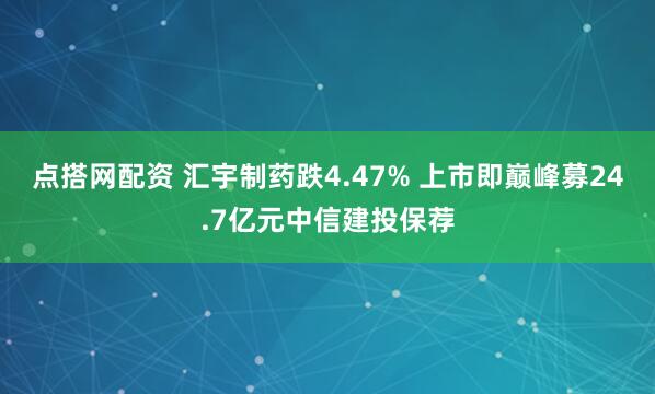 点搭网配资 汇宇制药跌4.47% 上市即巅峰募24.7亿元中信建投保荐