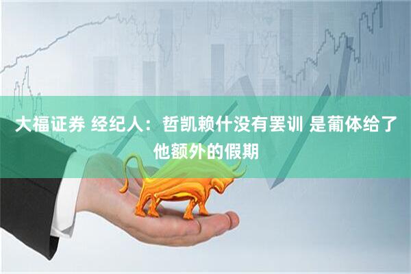 大福证券 经纪人：哲凯赖什没有罢训 是葡体给了他额外的假期