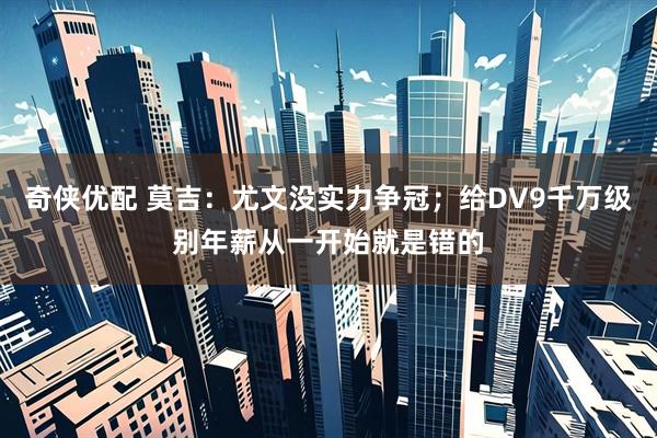 奇侠优配 莫吉：尤文没实力争冠；给DV9千万级别年薪从一开始就是错的