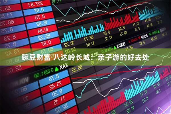 豌豆财富 八达岭长城：亲子游的好去处