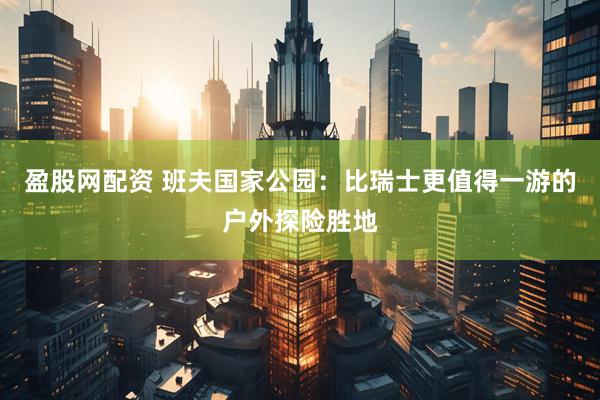 盈股网配资 班夫国家公园：比瑞士更值得一游的户外探险胜地