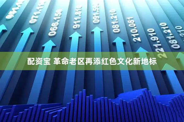 配资宝 革命老区再添红色文化新地标