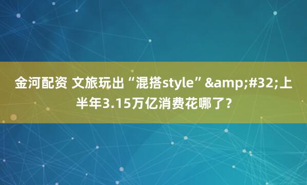 金河配资 文旅玩出“混搭style”&#32;上半年3.15万亿消费花哪了？