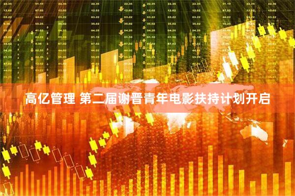 高亿管理 第二届谢晋青年电影扶持计划开启