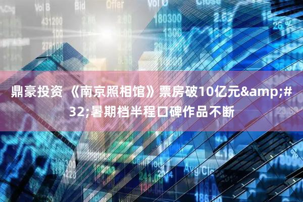 鼎豪投资 《南京照相馆》票房破10亿元&#32;暑期档半程口碑作品不断