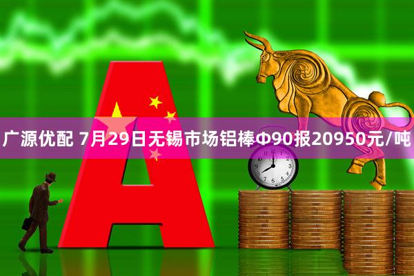 广源优配 7月29日无锡市场铝棒Φ90报20950元/吨