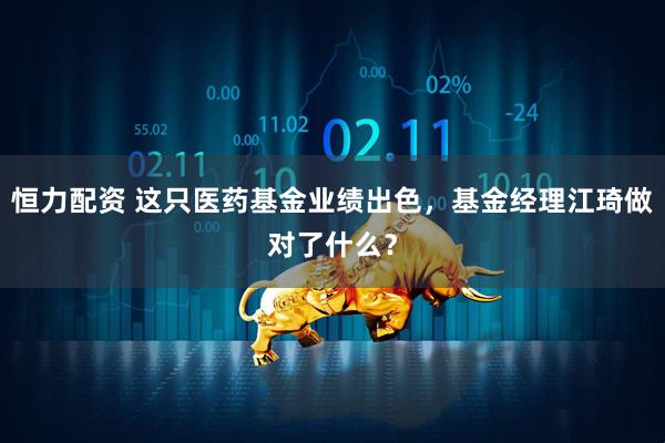 恒力配资 这只医药基金业绩出色，基金经理江琦做对了什么？