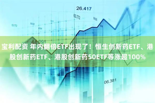 宝利配资 年内翻倍ETF出现了！恒生创新药ETF、港股创新药ETF、港股创新药50ETF等涨超100%