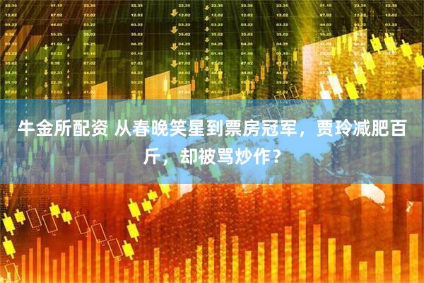 牛金所配资 从春晚笑星到票房冠军，贾玲减肥百斤，却被骂炒作？