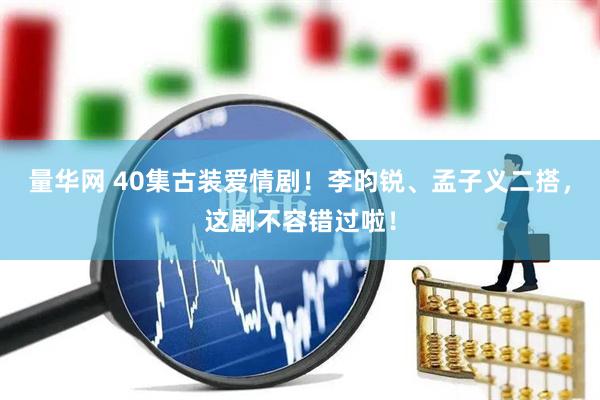 量华网 40集古装爱情剧！李昀锐、孟子义二搭，这剧不容错过啦！