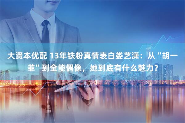 大资本优配 13年铁粉真情表白娄艺潇：从“胡一菲”到全能偶像，她到底有什么魅力？