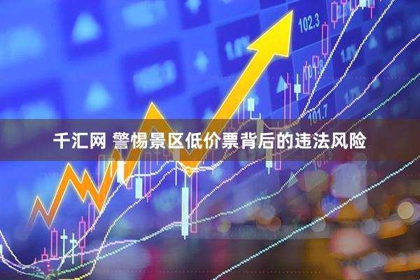 千汇网 警惕景区低价票背后的违法风险