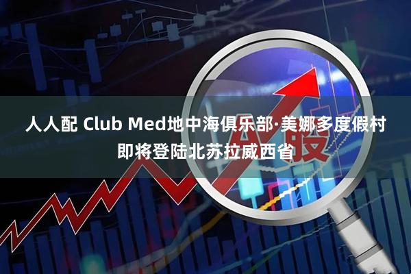 人人配 Club Med地中海俱乐部·美娜多度假村即将登陆北苏拉威西省