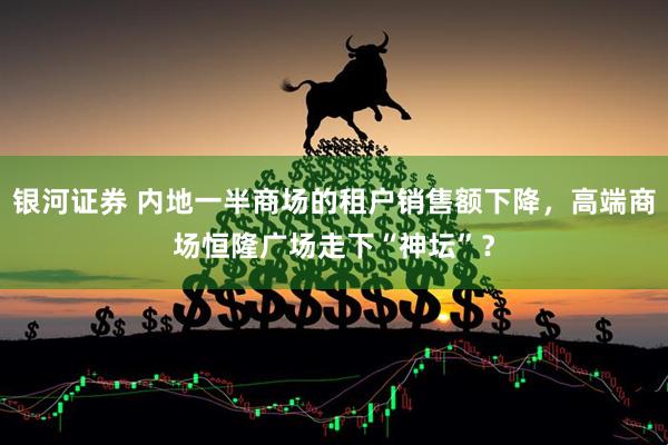 银河证券 内地一半商场的租户销售额下降，高端商场恒隆广场走下“神坛”？