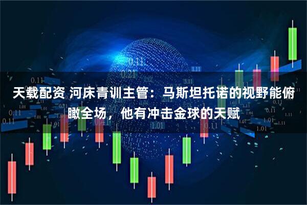 天载配资 河床青训主管：马斯坦托诺的视野能俯瞰全场，他有冲击金球的天赋