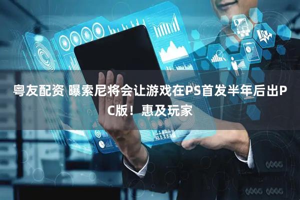 粤友配资 曝索尼将会让游戏在PS首发半年后出PC版！惠及玩家