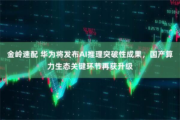 金岭速配 华为将发布AI推理突破性成果，国产算力生态关键环节再获升级