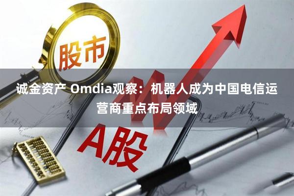诚金资产 Omdia观察：机器人成为中国电信运营商重点布局领域