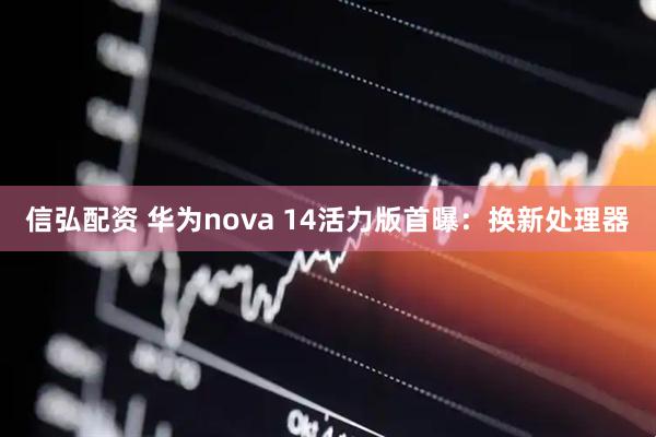 信弘配资 华为nova 14活力版首曝：换新处理器