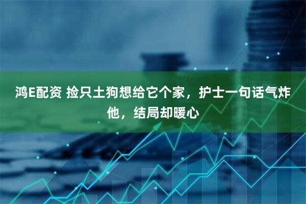 鸿E配资 捡只土狗想给它个家，护士一句话气炸他，结局却暖心