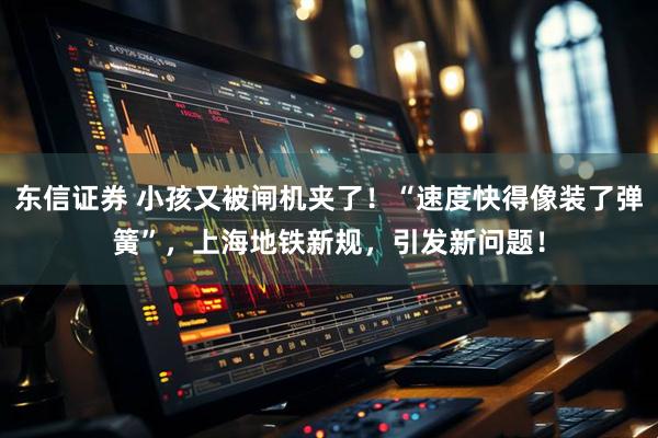 东信证券 小孩又被闸机夹了！“速度快得像装了弹簧”，上海地铁新规，引发新问题！