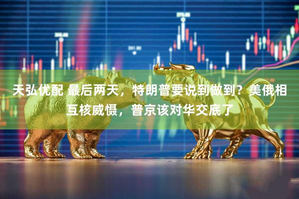 天弘优配 最后两天，特朗普要说到做到？美俄相互核威慑，普京该对华交底了