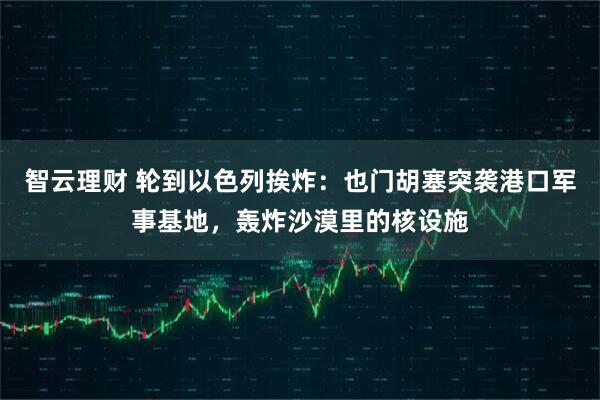 智云理财 轮到以色列挨炸：也门胡塞突袭港口军事基地，轰炸沙漠里的核设施