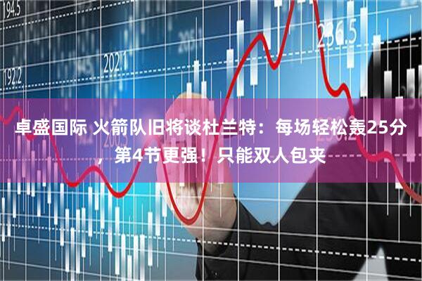 卓盛国际 火箭队旧将谈杜兰特：每场轻松轰25分，第4节更强！只能双人包夹