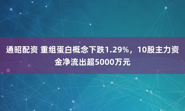 通昭配资 重组蛋白概念下跌1.29%，10股主力资金净流出超5000万元