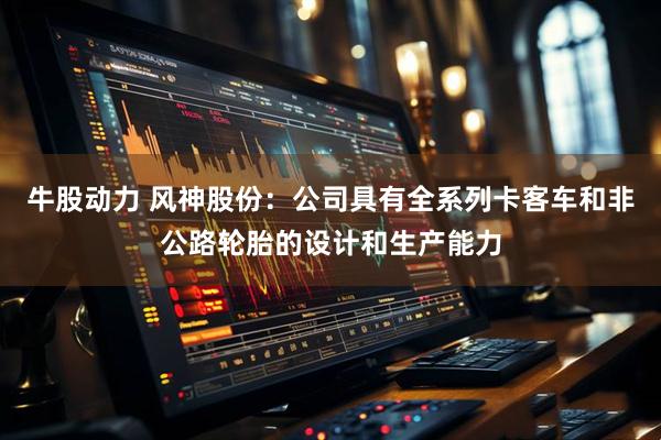 牛股动力 风神股份：公司具有全系列卡客车和非公路轮胎的设计和生产能力